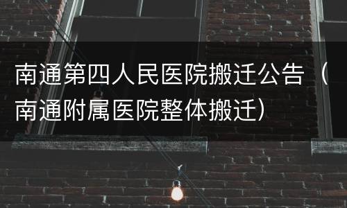 南通第四人民医院搬迁公告（南通附属医院整体搬迁）
