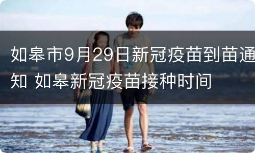 如皋市9月29日新冠疫苗到苗通知 如皋新冠疫苗接种时间