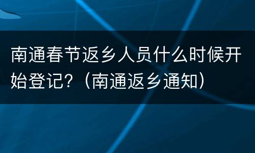 南通春节返乡人员什么时候开始登记?（南通返乡通知）