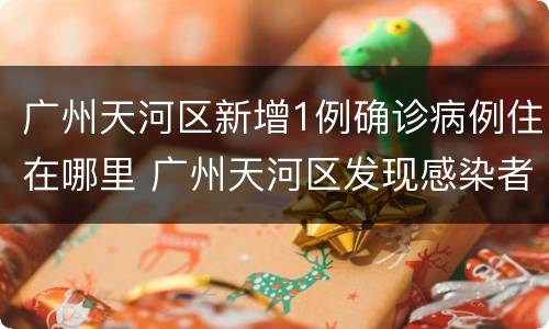 广州天河区新增1例确诊病例住在哪里 广州天河区发现感染者