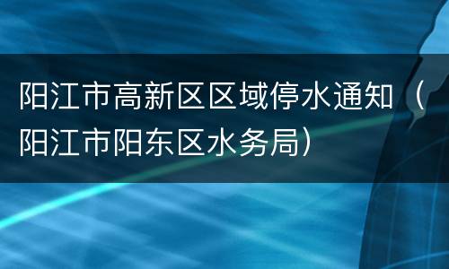 阳江市高新区区域停水通知（阳江市阳东区水务局）