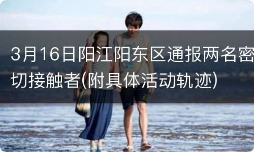 3月16日阳江阳东区通报两名密切接触者(附具体活动轨迹)