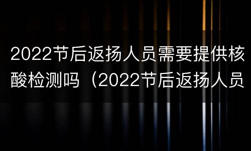 2022节后返扬人员需要提供核酸检测吗（2022节后返扬人员需要提供核酸检测吗）