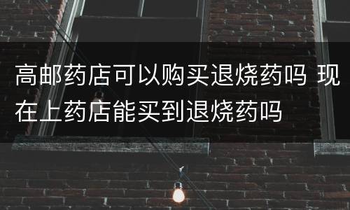 高邮药店可以购买退烧药吗 现在上药店能买到退烧药吗