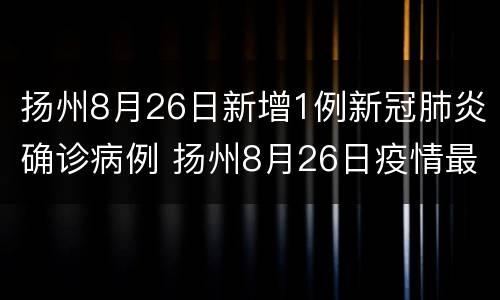 扬州8月26日新增1例新冠肺炎确诊病例 扬州8月26日疫情最新消息