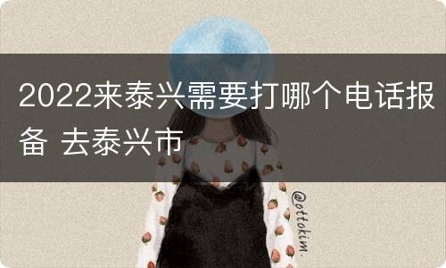 2022来泰兴需要打哪个电话报备 去泰兴市