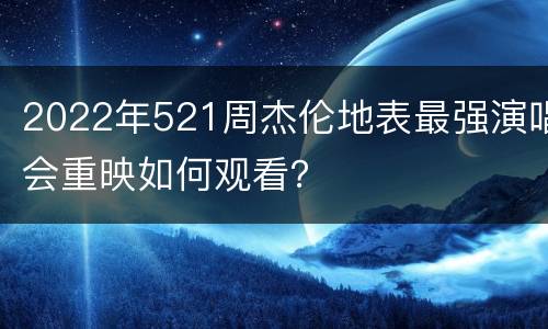 2022年521周杰伦地表最强演唱会重映如何观看？