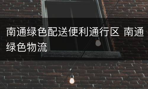 南通绿色配送便利通行区 南通绿色物流