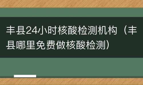 丰县24小时核酸检测机构（丰县哪里免费做核酸检测）