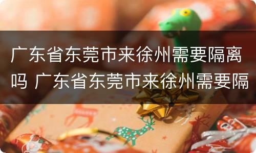 广东省东莞市来徐州需要隔离吗 广东省东莞市来徐州需要隔离吗现在