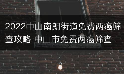 2022中山南朗街道免费两癌筛查攻略 中山市免费两癌筛查
