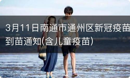 3月11日南通市通州区新冠疫苗到苗通知(含儿童疫苗)