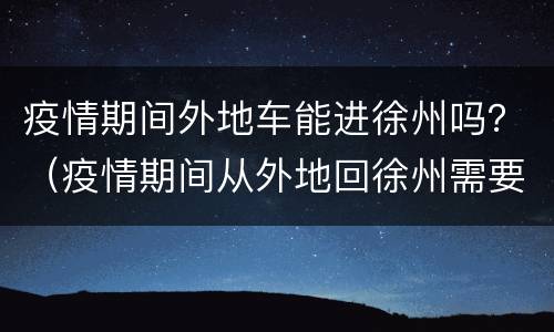 疫情期间外地车能进徐州吗？（疫情期间从外地回徐州需要隔离吗）