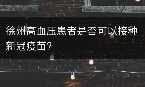 徐州高血压患者是否可以接种新冠疫苗?