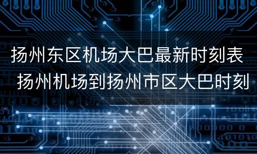 扬州东区机场大巴最新时刻表 扬州机场到扬州市区大巴时刻表