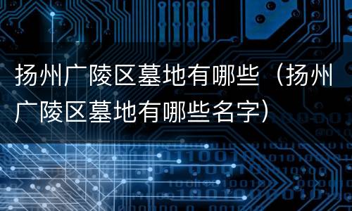 扬州广陵区墓地有哪些（扬州广陵区墓地有哪些名字）