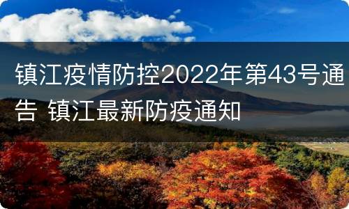 镇江疫情防控2022年第43号通告 镇江最新防疫通知