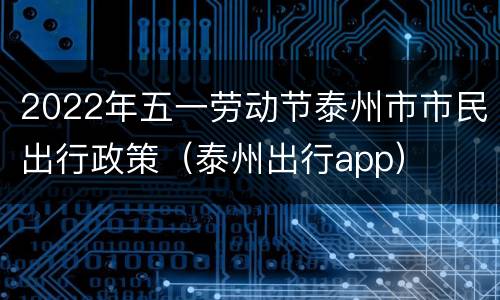 2022年五一劳动节泰州市市民出行政策（泰州出行app）