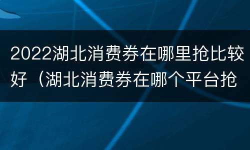 2022湖北消费券在哪里抢比较好（湖北消费券在哪个平台抢）