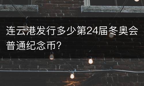 连云港发行多少第24届冬奥会普通纪念币?