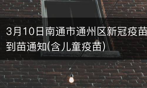 3月10日南通市通州区新冠疫苗到苗通知(含儿童疫苗)