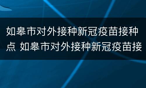 如皋市对外接种新冠疫苗接种点 如皋市对外接种新冠疫苗接种点地址