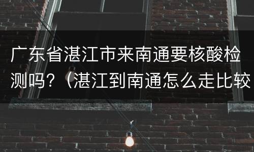 广东省湛江市来南通要核酸检测吗?（湛江到南通怎么走比较方便?）