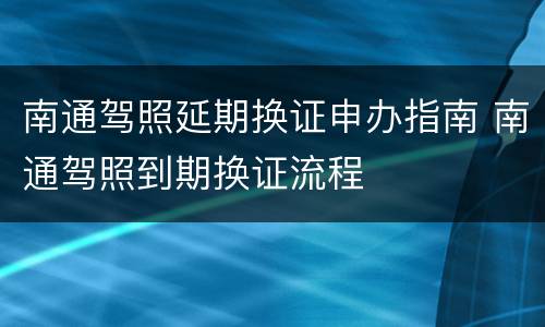 南通驾照延期换证申办指南 南通驾照到期换证流程