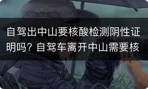 自驾出中山要核酸检测阴性证明吗? 自驾车离开中山需要核酸