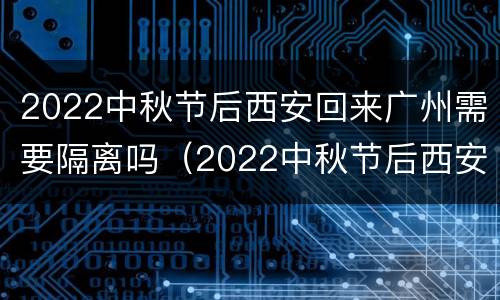 2022中秋节后西安回来广州需要隔离吗（2022中秋节后西安回来广州需要隔离吗）