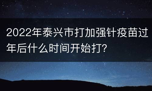 2022年泰兴市打加强针疫苗过年后什么时间开始打？