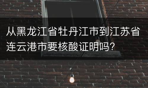 从黑龙江省牡丹江市到江苏省连云港市要核酸证明吗?