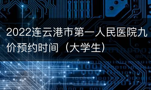 2022连云港市第一人民医院九价预约时间（大学生）