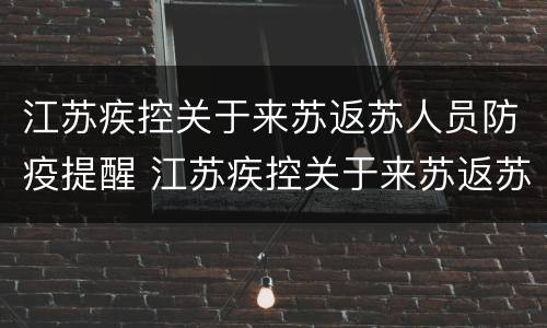 江苏疾控关于来苏返苏人员防疫提醒 江苏疾控关于来苏返苏人员防疫提醒短信