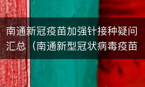 南通新冠疫苗加强针接种疑问汇总（南通新型冠状病毒疫苗）