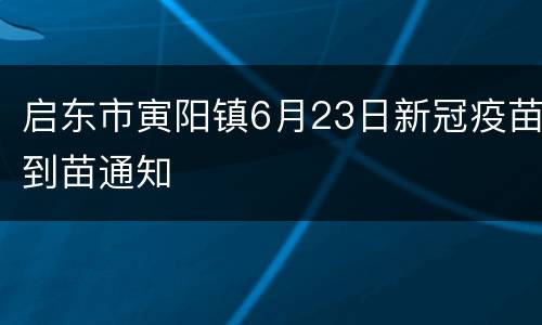 启东市寅阳镇6月23日新冠疫苗到苗通知