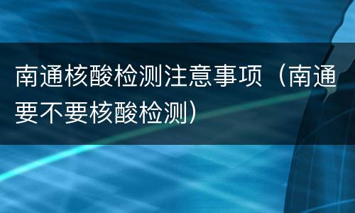 南通核酸检测注意事项（南通要不要核酸检测）