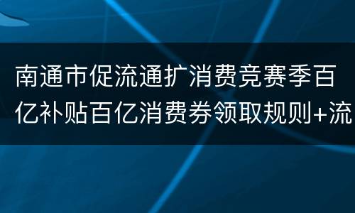 南通市促流通扩消费竞赛季百亿补贴百亿消费券领取规则+流程