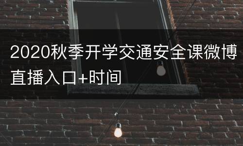 2020秋季开学交通安全课微博直播入口+时间