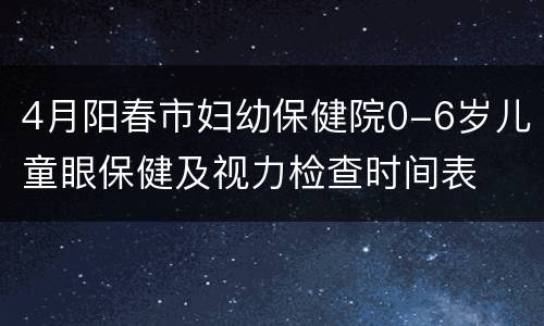 4月阳春市妇幼保健院0-6岁儿童眼保健及视力检查时间表