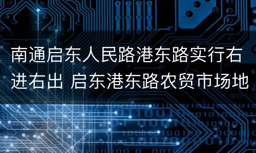 南通启东人民路港东路实行右进右出 启东港东路农贸市场地址