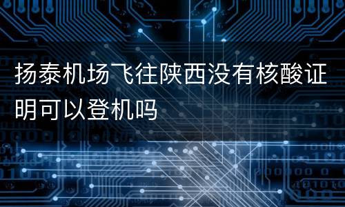 扬泰机场飞往陕西没有核酸证明可以登机吗