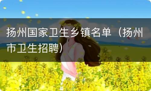 扬州国家卫生乡镇名单（扬州市卫生招聘）