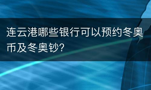 连云港哪些银行可以预约冬奥币及冬奥钞?