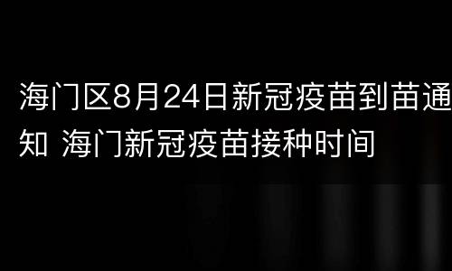 海门区8月24日新冠疫苗到苗通知 海门新冠疫苗接种时间
