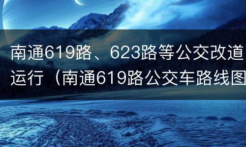 南通619路、623路等公交改道运行（南通619路公交车路线图）