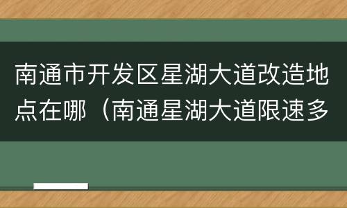 南通市开发区星湖大道改造地点在哪（南通星湖大道限速多少）
