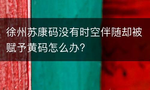 徐州苏康码没有时空伴随却被赋予黄码怎么办?