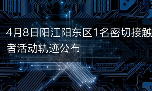 4月8日阳江阳东区1名密切接触者活动轨迹公布
