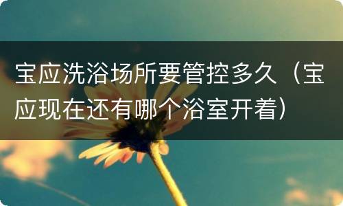 宝应洗浴场所要管控多久（宝应现在还有哪个浴室开着）